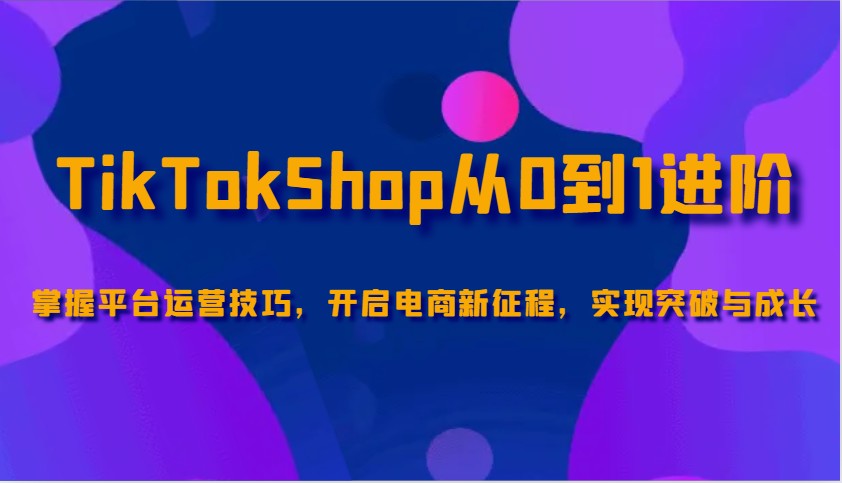 TikTokShop从0到1进阶,掌握平台运营技巧,开启电商新征程,实现突破与成长_天恒副业网