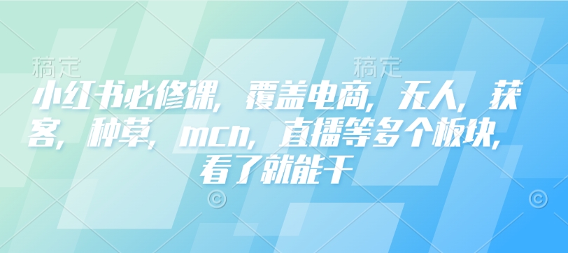 小红书必修课，覆盖电商，无人，获客，种草，mcn，直播等多个板块，看了就能干_天恒副业网