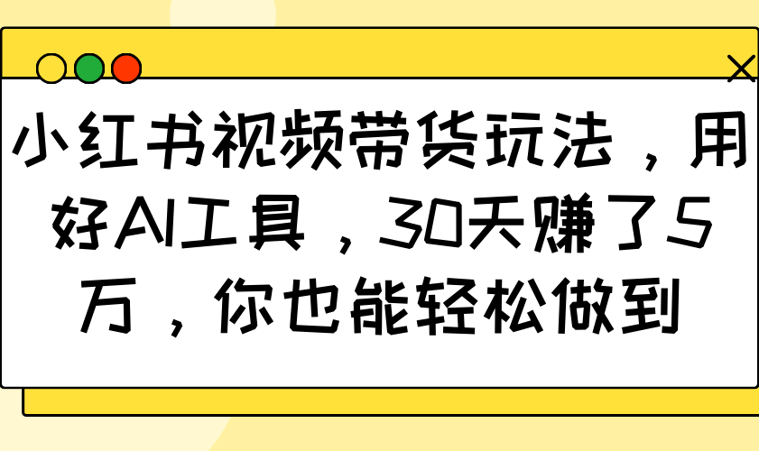 小红书视频带货玩法，用好AI工具，30天赚了5万，你也能轻松做到_天恒副业网