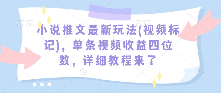 小说推文最新玩法(视频标记)，单条视频收益四位数，详细教程来了_天恒副业网
