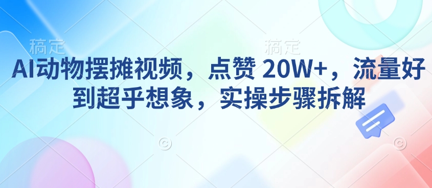 AI动物摆摊视频，点赞20W+，流量好到超乎想象，实操步骤拆解_天恒副业网