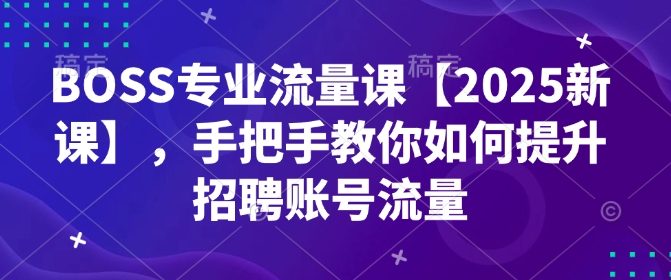 BOSS专业流量课【2025新课】,手把手教你如何提升招聘账号流量_天恒副业网
