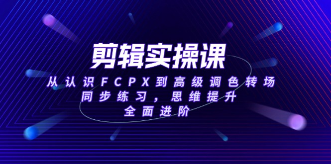 （14078期）剪辑实操课，从认识FCPX到高级调色转场，同步练习，思维提升，全面进阶_天恒副业网