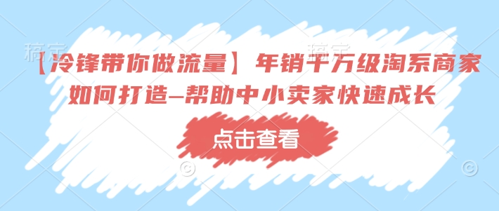 【冷锋带你做流量】年销千万级淘系商家如何打造–帮助中小卖家快速成长_天恒副业网