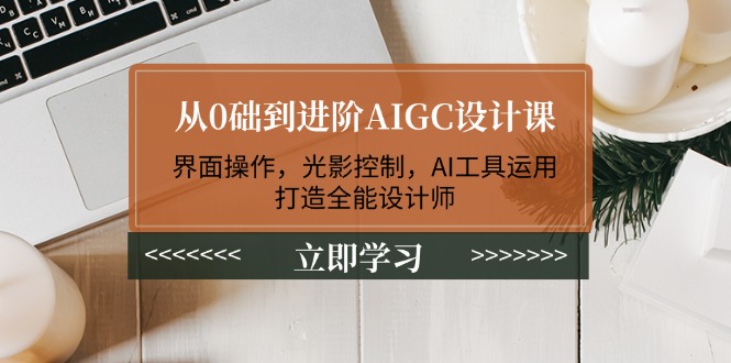 （14134期）从0础到进阶AIGC设计课：界面操作，光影控制，AI工具运用，打造全能设计师_天恒副业网