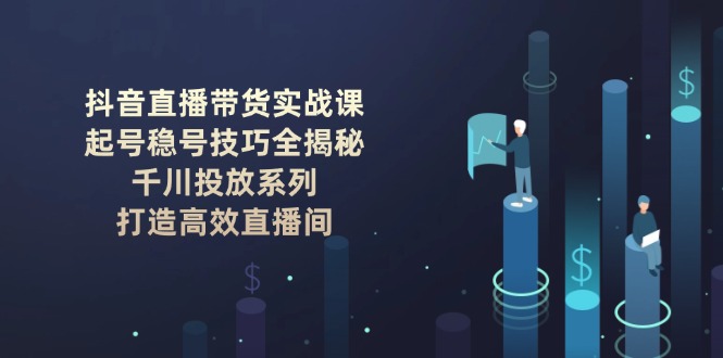 抖音直播带货实战课：起号稳号技巧全揭秘, 千川投放系列, 打造高效直播间_天恒副业网