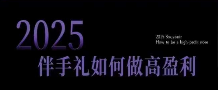 2025伴手礼如何做高盈利门店，小白保姆级伴手礼开店指南，伴手礼最新实战10大攻略，突破获客瓶颈_天恒副业网