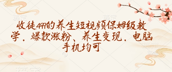 收徒499的养生短视频保姆级教学，爆款涨粉、养生变现，电脑手机均可_天恒副业网