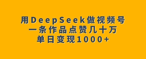 用DeepSeek做视频号，一条作品点赞几十万，单日变现1k_天恒副业网