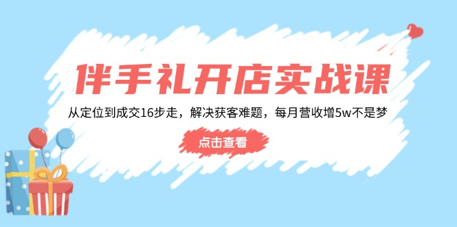 伴手礼开店实战课：从定位到成交16步走，解决获客难题，每月营收增5w+_天恒副业网