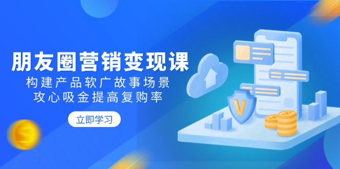 朋友圈营销变现课：构建产品软广故事场景，攻心吸金提高复购率_天恒副业网