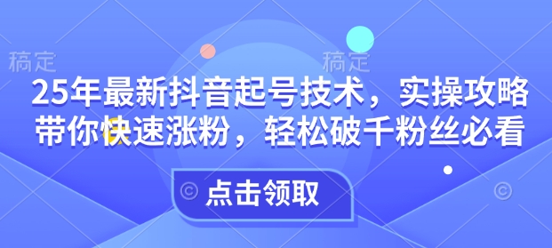 25年最新抖音起号技术，实操攻略带你快速涨粉，轻松破千粉丝必看_天恒副业网