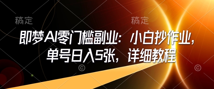 即梦AI零门槛副业：小白抄作业，单号日入5张，详细教程_天恒副业网