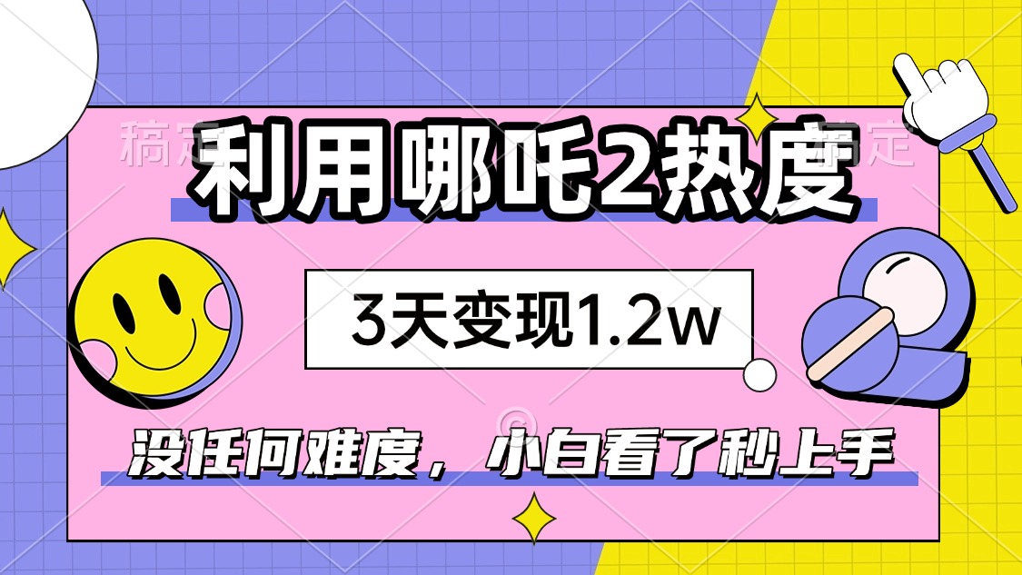 （14178期）如何利用哪吒2爆火，3天赚1.2W，没有任何难度，小白看了秒学会，抓紧时…_天恒副业网
