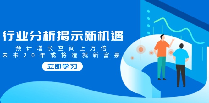 行业分析揭示新机遇，预计增长空间上万倍，未来20年或将造就新富豪_天恒副业网