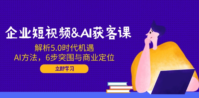 (14193期)企业短视频&AI获客课:解析5.0时代机遇,AI方法,6步突围与商业定位_天恒副业网