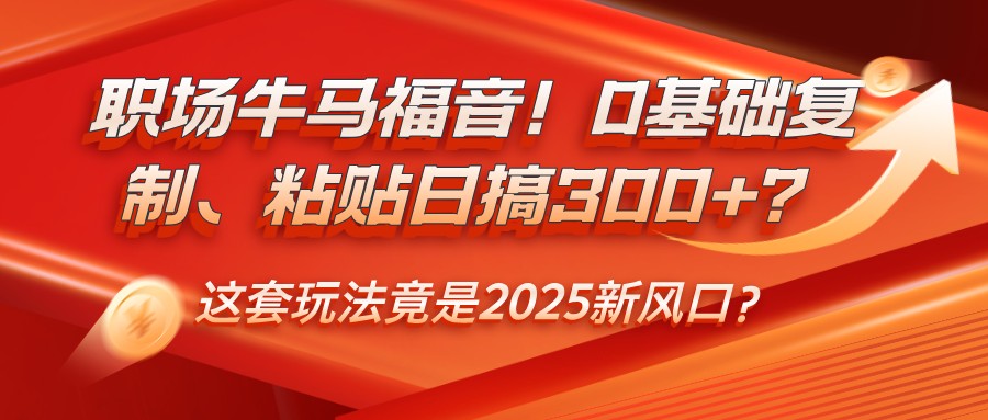 职场牛马福音!0基础复制、粘贴日搞300+?这套玩法竟是2025新风口?_天恒副业网