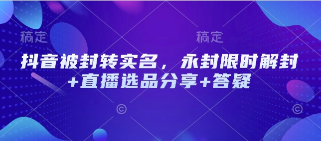 抖音被封转实名，永封限时解封+直播选品分享+答疑_天恒副业网