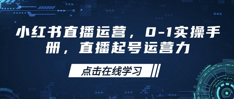 小红书直播运营，0-1实操手册，直播起号运营力_天恒副业网