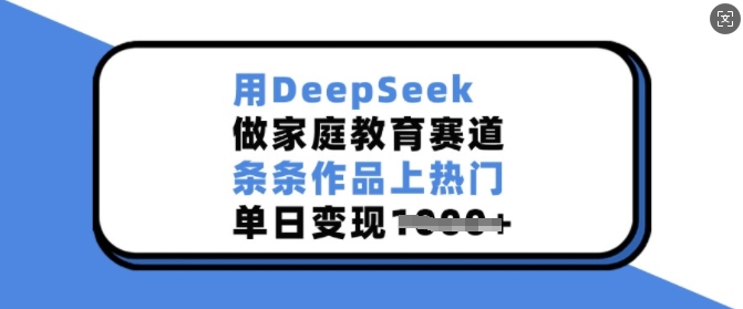 用DeepSeek做家庭教育赛道,条条作品上热门,单日变现多张_天恒副业网