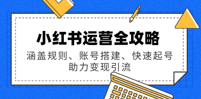 小红书运营全攻略：涵盖规则、账号搭建、快速起号，助力变现引流_天恒副业网