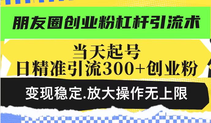 朋友圈创业粉杠杆引流术,投产高轻松日引300+创业粉,变现稳定_天恒副业网