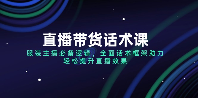 （14231期）直播带货话术课，服装主播必备逻辑，全面话术框架助力，轻松提升直播效果_天恒副业网