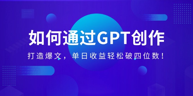 （14228期）如何通过GPT创作，打造爆文，单日收益轻松破四位数！_天恒副业网