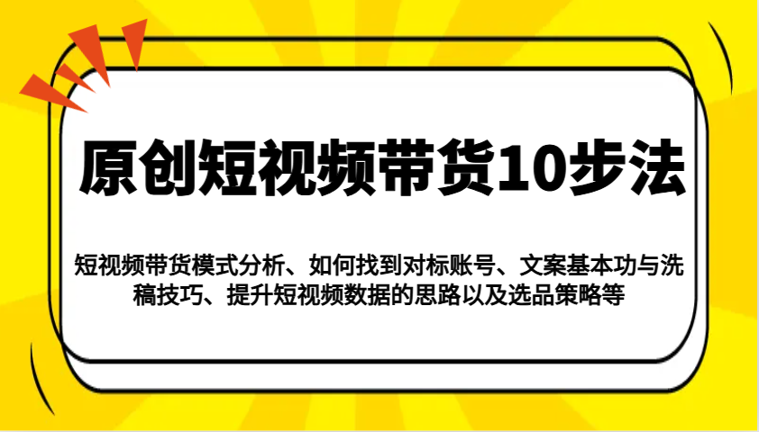原创短视频带货10步法：模式分析/对标账号/文案与洗稿/提升数据/以及选品策略等_天恒副业网