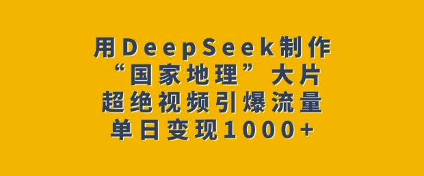 用DeepSeek制作“国家地理”大片,超绝视频引爆流量,单日变现多张_天恒副业网