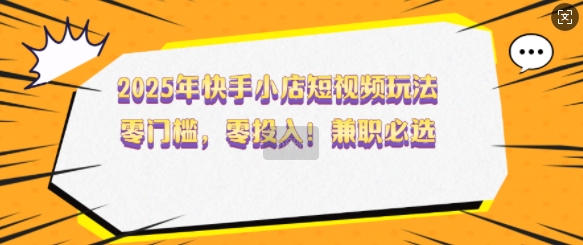 2025年快手小店短视频玩法，零门槛，零投入，兼职必选_天恒副业网