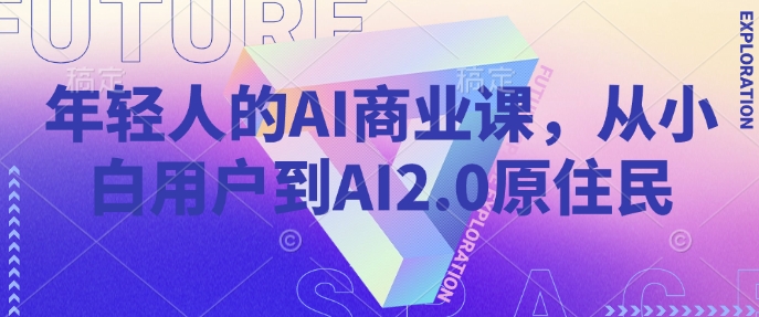 年轻人的AI商业课，从小白用户到AI2.0原住民_天恒副业网