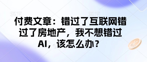 付费文章：错过了互联网错过了房地产，我不想错过AI，该怎么办？_天恒副业网