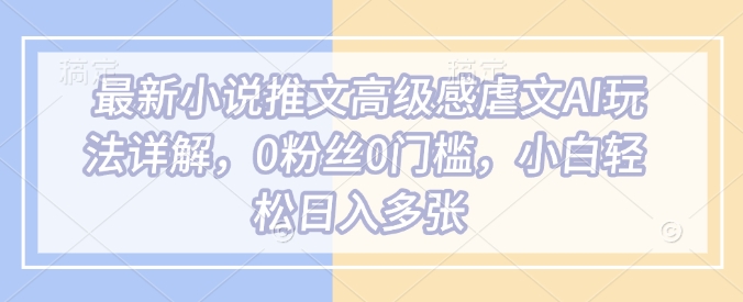 最新小说推文高级感虐文AI玩法详解，0粉丝0门槛，小白轻松日入多张_天恒副业网