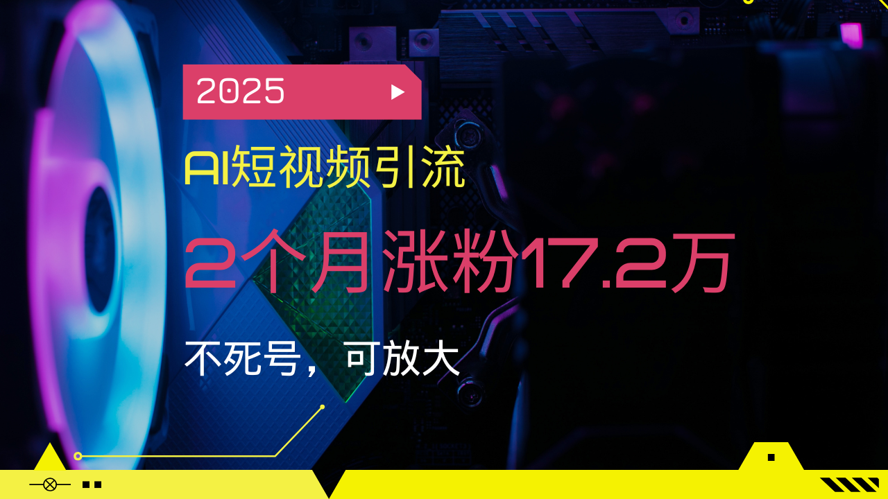 2025AI短视频引流,2个月涨粉17.2万,不死号,可放大_天恒副业网