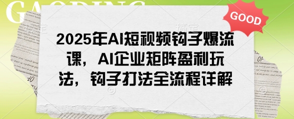 2025年AI短视频钩子爆流课，AI企业矩阵盈利玩法，钩子打法全流程详解_天恒副业网