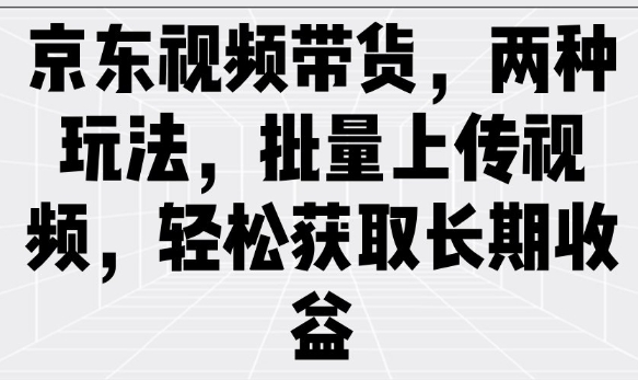 京东视频带货,两种玩法,批量上传视频,轻松获取长期收益_天恒副业网