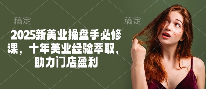 2025新美业操盘手必修课，十年美业经验萃取，助力门店盈利_天恒副业网