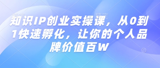 知识IP创业实操课，从0到1快速孵化，让你的个人品牌价值百W_天恒副业网