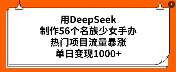 用DeepSeek制作56个名族少女手办，热门项目流量暴涨，单日变现多张_天恒副业网