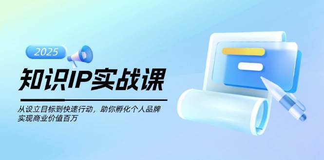 知识IP实战课,从设立目标到快速行动,助你孵化个人品牌,实现商业价值百万_天恒副业网
