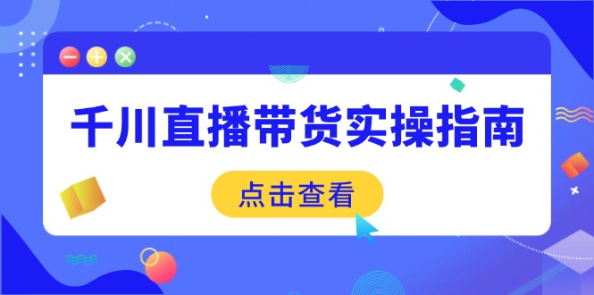 （14265期）千川直播带货实操指南：从选品到数据优化，基础到实操全面覆盖_天恒副业网