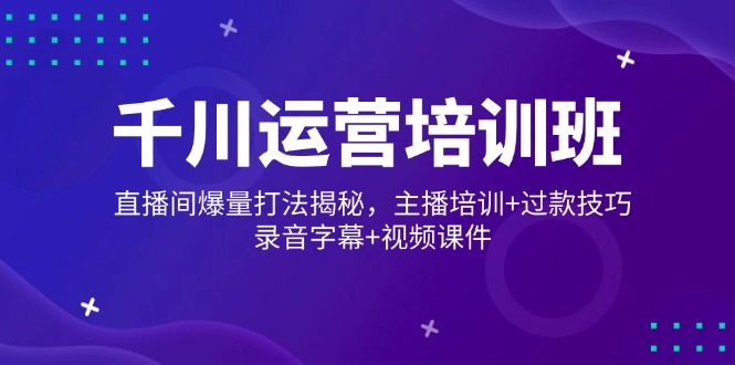 千川运营培训班，直播间爆量打法揭秘，主播培训+过款技巧，录音字幕+视频_天恒副业网