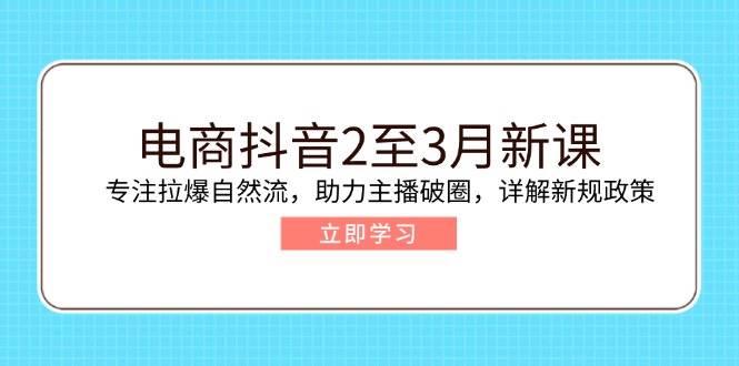 电商抖音2至3月新课:专注拉爆自然流,助力主播破圈,详解新规政策_天恒副业网
