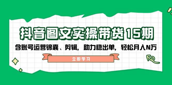 抖音图文带货实操第15期:账号运营锦囊、剪辑,助力稳出单,轻松月入N万_天恒副业网
