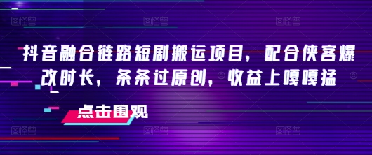 抖音融合链路短剧搬运项目，配合侠客爆改时长，条条过原创，收益上嘎嘎猛_天恒副业网