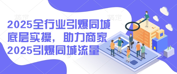 2025全行业引爆同城底层实操，助力商家2025引爆同城流量_天恒副业网