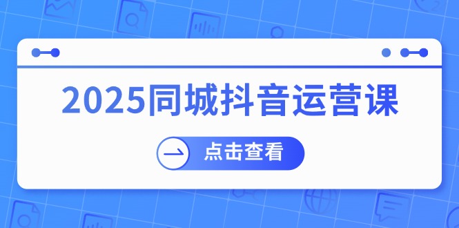 (14286期)2025同城抖音运营课:涵盖实体店盈利,团购好处,助商家获取流量_天恒副业网