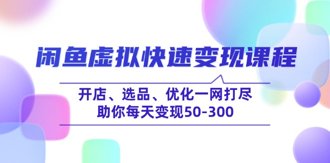 闲鱼虚拟快速变现课程,开店、选品、优化一网打尽,助你每天变现50-300_天恒副业网