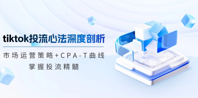TikTok投流矩阵系统运营课程：市场运营策略+CPA-T曲线，掌握投流精髓（更新）_天恒副业网
